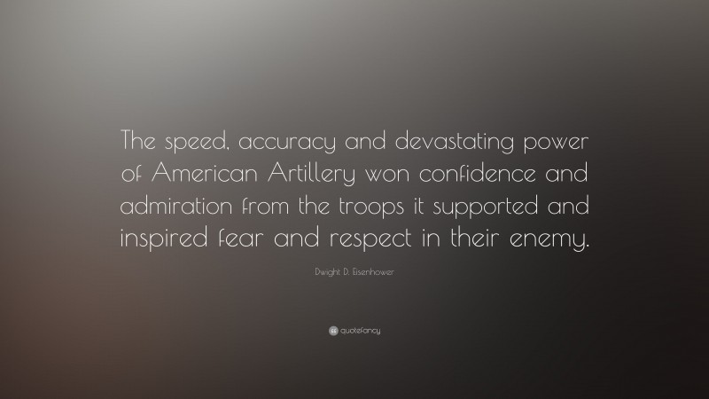 Dwight D. Eisenhower Quote: “The speed, accuracy and devastating power of American Artillery won confidence and admiration from the troops it supported and inspired fear and respect in their enemy.”