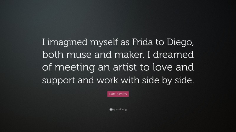 Patti Smith Quote: “I imagined myself as Frida to Diego, both muse and maker. I dreamed of meeting an artist to love and support and work with side by side.”