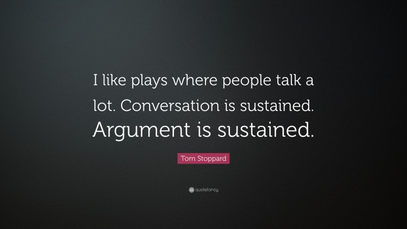Tom Stoppard Quote: “I like plays where people talk a lot. Conversation is sustained. Argument is sustained.”