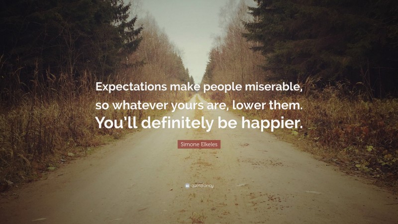 Simone Elkeles Quote: “Expectations make people miserable, so whatever yours are, lower them. You’ll definitely be happier.”