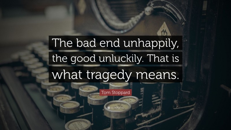 Tom Stoppard Quote: “The bad end unhappily, the good unluckily. That is what tragedy means.”