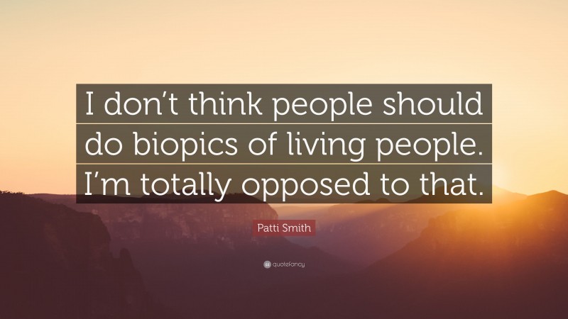 Patti Smith Quote: “I don’t think people should do biopics of living people. I’m totally opposed to that.”