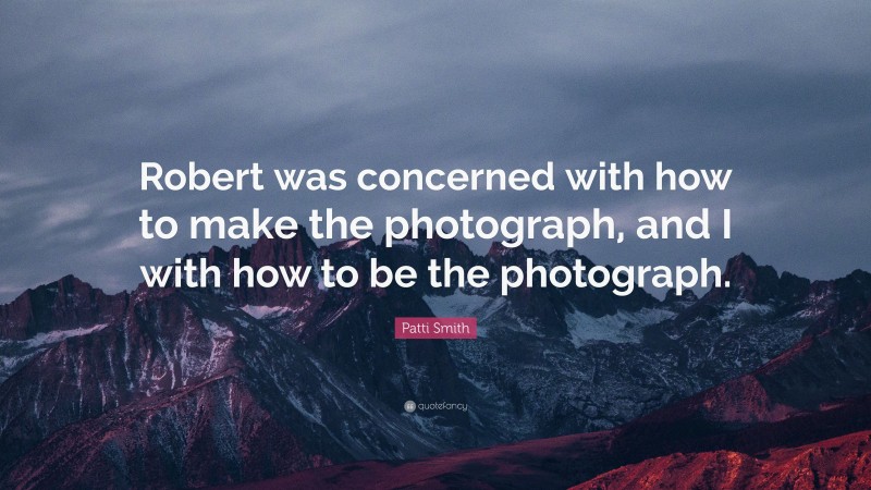 Patti Smith Quote: “Robert was concerned with how to make the photograph, and I with how to be the photograph.”