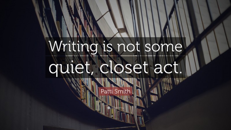 Patti Smith Quote: “Writing is not some quiet, closet act.”
