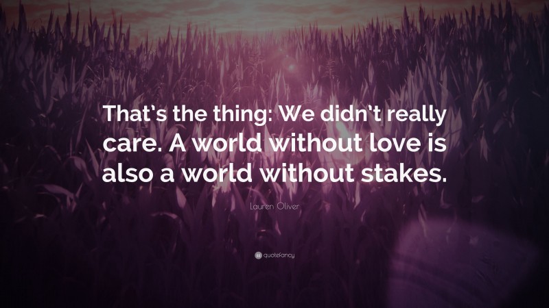 Lauren Oliver Quote: “That’s the thing: We didn’t really care. A world without love is also a world without stakes.”