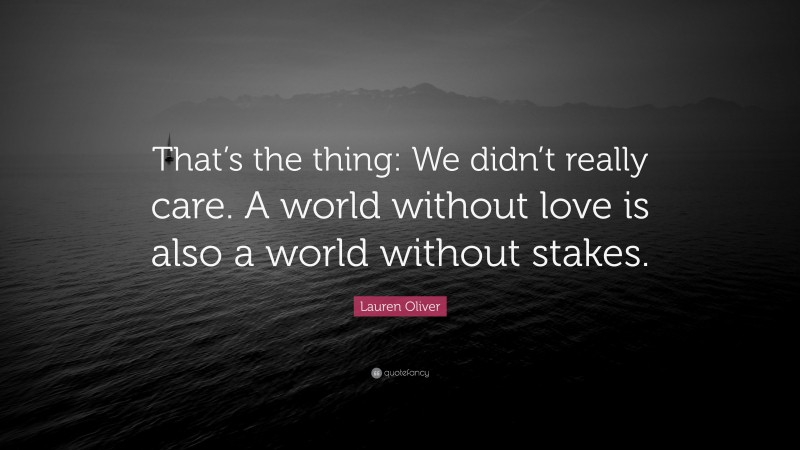 Lauren Oliver Quote: “That’s the thing: We didn’t really care. A world without love is also a world without stakes.”