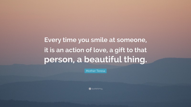 Mother Teresa Quote: “Every time you smile at someone, it is an action of love, a gift to that person, a beautiful thing.”
