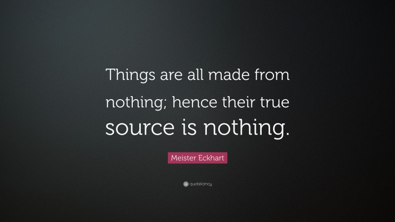 Meister Eckhart Quote: “Things are all made from nothing; hence their true source is nothing.”