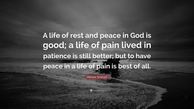 Meister Eckhart Quote: “A life of rest and peace in God is good; a life of pain lived in patience is still better; but to have peace in a life of pain is best of all.”