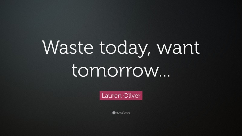 Lauren Oliver Quote: “Waste today, want tomorrow...”