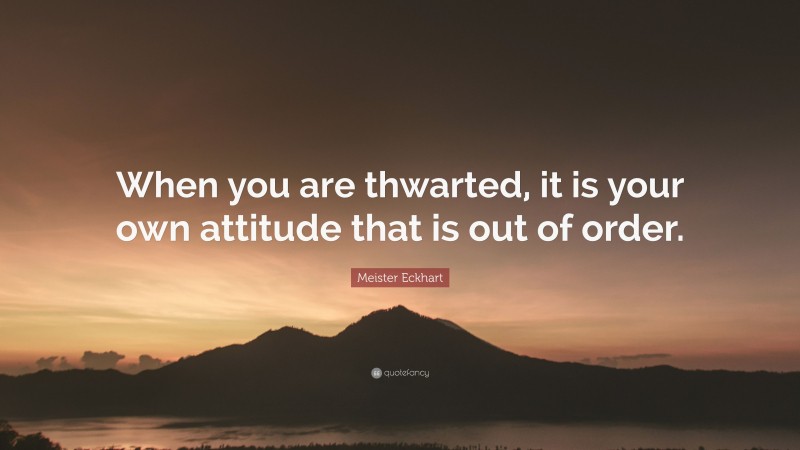 Meister Eckhart Quote: “When you are thwarted, it is your own attitude that is out of order.”