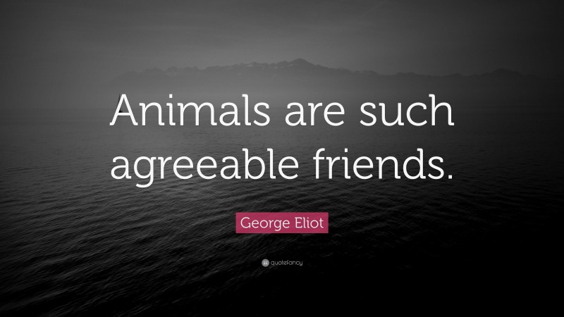 George Eliot Quote: “Animals are such agreeable friends.”