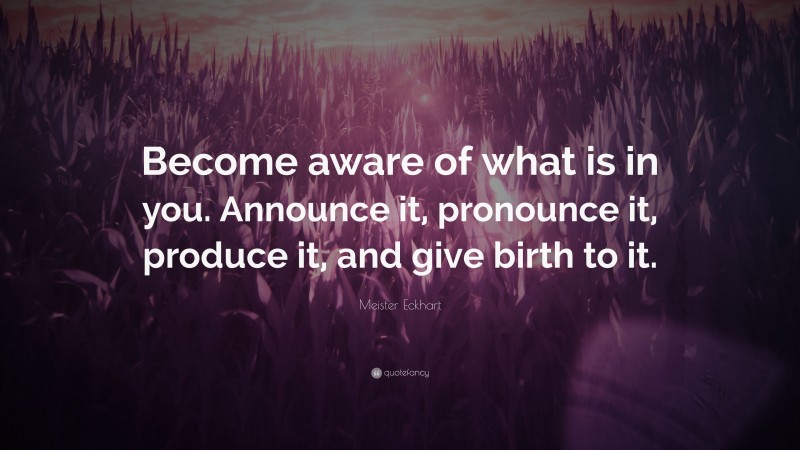 Meister Eckhart Quote: “Become aware of what is in you. Announce it, pronounce it, produce it, and give birth to it.”