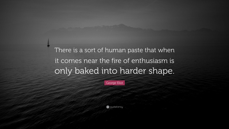 George Eliot Quote: “There is a sort of human paste that when it comes near the fire of enthusiasm is only baked into harder shape.”