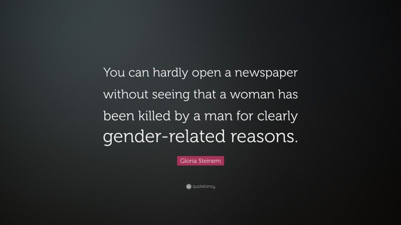 Gloria Steinem Quote: “You can hardly open a newspaper without seeing that a woman has been killed by a man for clearly gender-related reasons.”