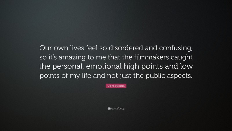 Gloria Steinem Quote: “Our own lives feel so disordered and confusing, so it’s amazing to me that the filmmakers caught the personal, emotional high points and low points of my life and not just the public aspects.”