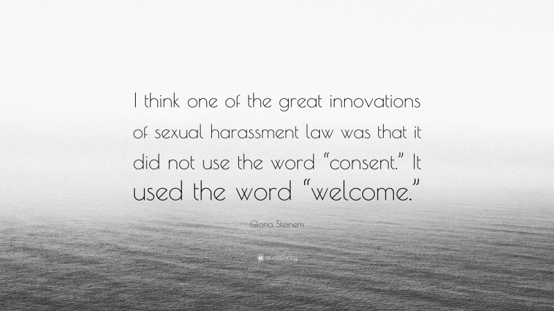 Gloria Steinem Quote: “I think one of the great innovations of sexual harassment law was that it did not use the word “consent.” It used the word “welcome.””