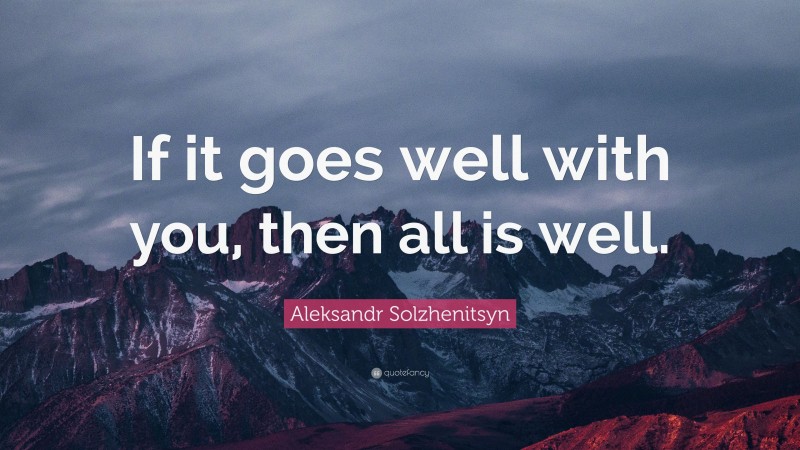 Aleksandr Solzhenitsyn Quote: “If it goes well with you, then all is well.”