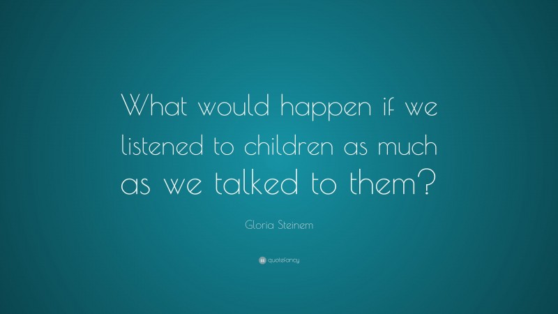 Gloria Steinem Quote: “What would happen if we listened to children as much as we talked to them?”