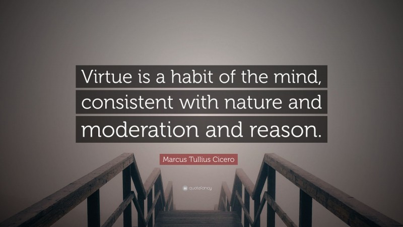 Marcus Tullius Cicero Quote: “Virtue is a habit of the mind, consistent with nature and moderation and reason.”