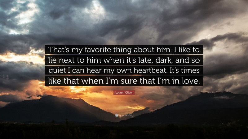 Lauren Oliver Quote: “That’s my favorite thing about him. I like to lie next to him when it’s late, dark, and so quiet I can hear my own heartbeat. It’s times like that when I’m sure that I’m in love.”