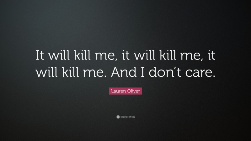 Lauren Oliver Quote: “It will kill me, it will kill me, it will kill me. And I don’t care.”
