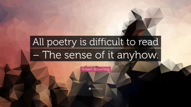 Robert Browning Quote: “All poetry is difficult to read – The sense of it anyhow.”