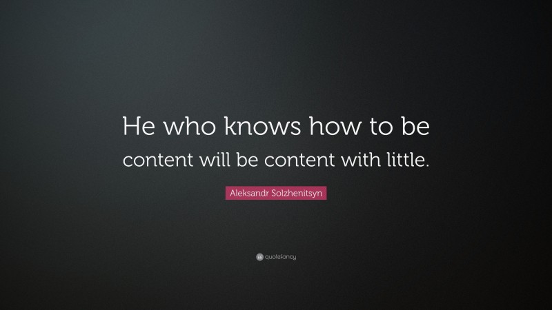Aleksandr Solzhenitsyn Quote: “He who knows how to be content will be content with little.”