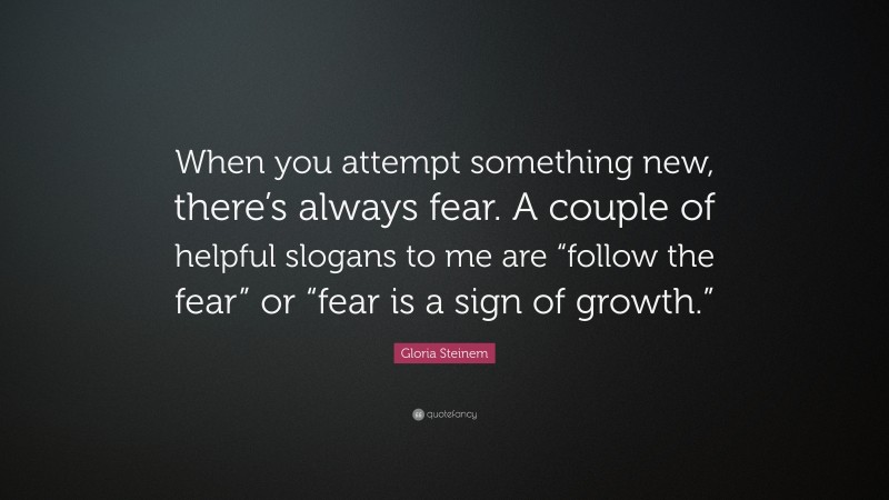 Gloria Steinem Quote: “When you attempt something new, there’s always fear. A couple of helpful slogans to me are “follow the fear” or “fear is a sign of growth.””