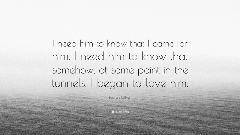Lauren Oliver Quote: “I need him to know that I came for him. I need him to know that somehow, at some point in the tunnels, I began to love him.”