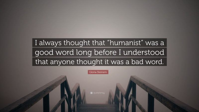 Gloria Steinem Quote: “I always thought that “humanist” was a good word long before I understood that anyone thought it was a bad word.”