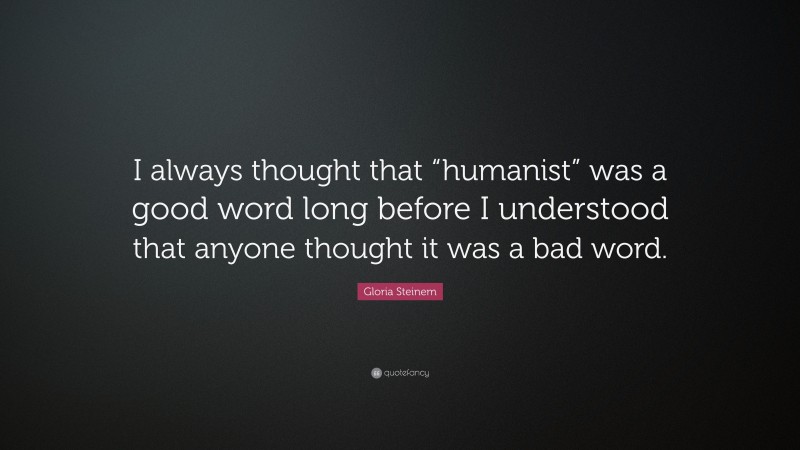 Gloria Steinem Quote: “I always thought that “humanist” was a good word long before I understood that anyone thought it was a bad word.”