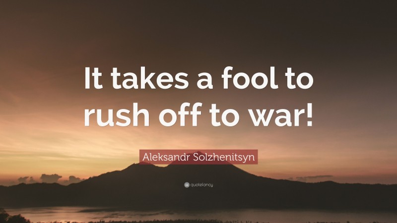 Aleksandr Solzhenitsyn Quote: “It takes a fool to rush off to war!”
