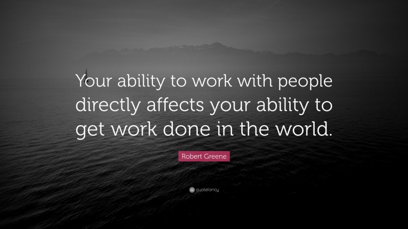 Robert Greene Quote: “Your ability to work with people directly affects your ability to get work done in the world.”