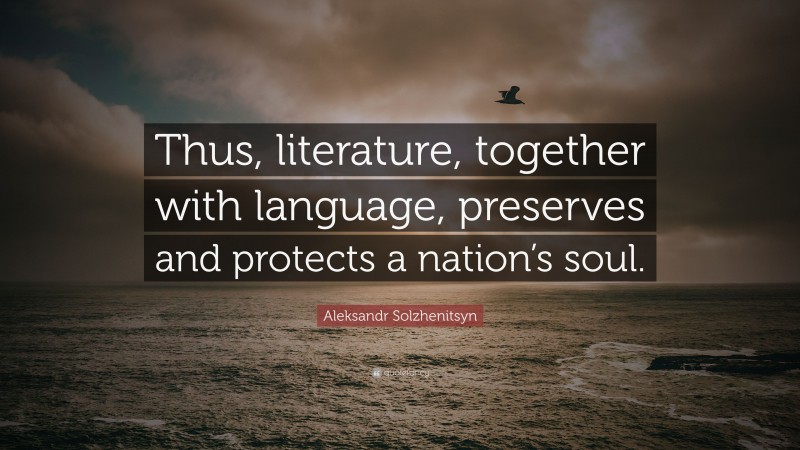 Aleksandr Solzhenitsyn Quote: “Thus, literature, together with language, preserves and protects a nation’s soul.”