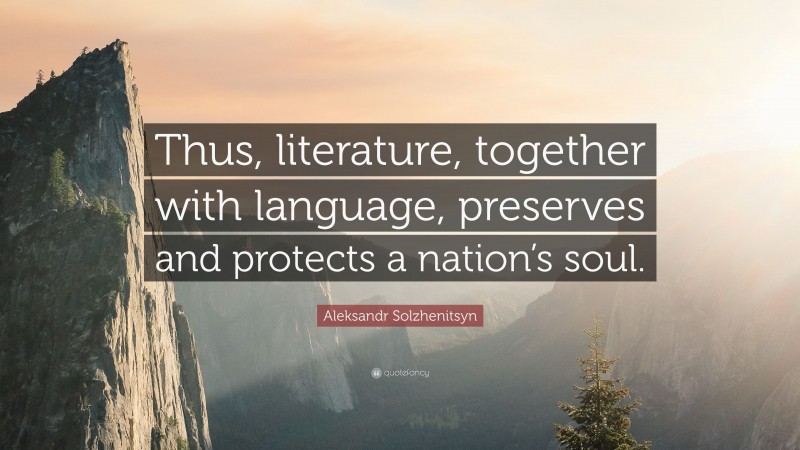 Aleksandr Solzhenitsyn Quote: “Thus, literature, together with language, preserves and protects a nation’s soul.”