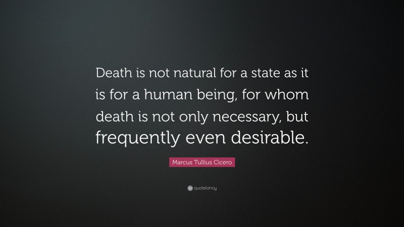 Marcus Tullius Cicero Quote: “Death is not natural for a state as it is for a human being, for whom death is not only necessary, but frequently even desirable.”