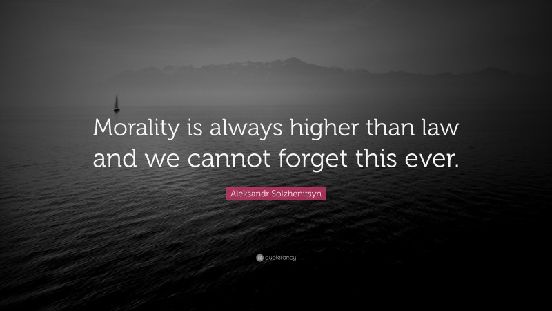 Aleksandr Solzhenitsyn Quote: “Morality is always higher than law and we cannot forget this ever.”