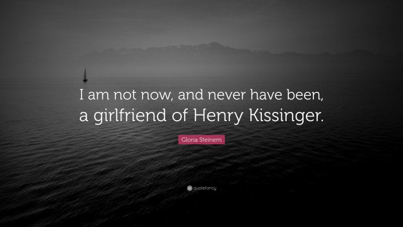 Gloria Steinem Quote: “I am not now, and never have been, a girlfriend of Henry Kissinger.”