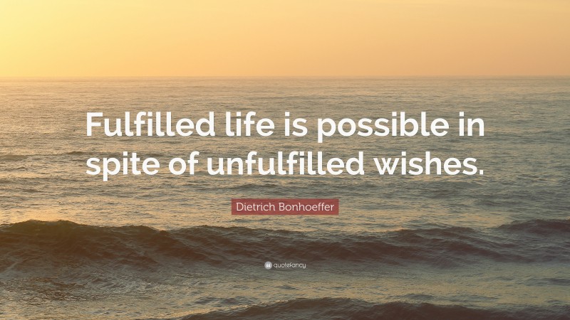 Dietrich Bonhoeffer Quote: “Fulfilled life is possible in spite of unfulfilled wishes.”