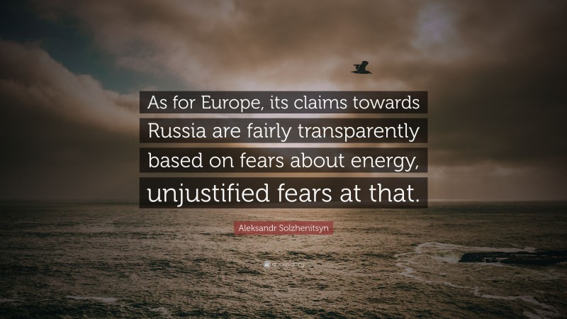 Aleksandr Solzhenitsyn Quote: “As for Europe, its claims towards Russia are fairly transparently based on fears about energy, unjustified fears at that.”