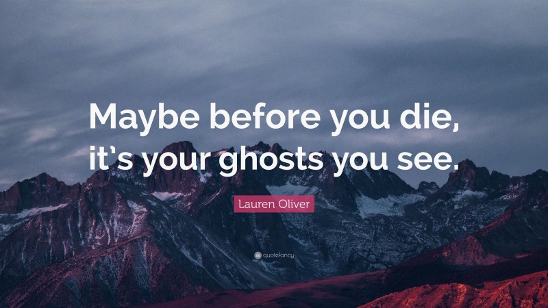 Lauren Oliver Quote: “Maybe before you die, it’s your ghosts you see.”