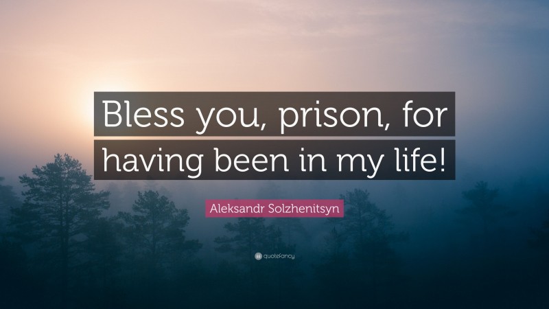Aleksandr Solzhenitsyn Quote: “Bless you, prison, for having been in my life!”