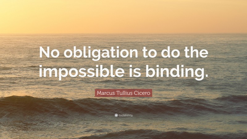 Marcus Tullius Cicero Quote: “No obligation to do the impossible is binding.”
