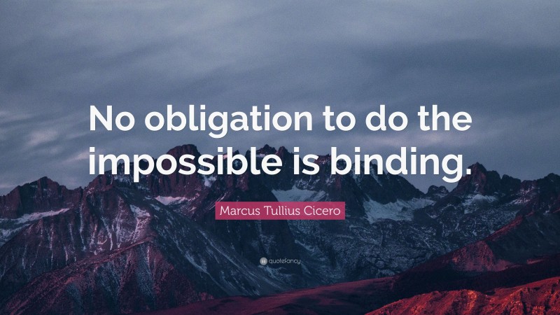 Marcus Tullius Cicero Quote: “No obligation to do the impossible is binding.”