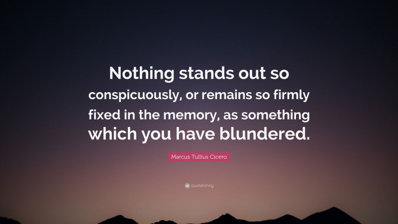Marcus Tullius Cicero Quote: “Nothing stands out so conspicuously, or remains so firmly fixed in the memory, as something which you have blundered.”