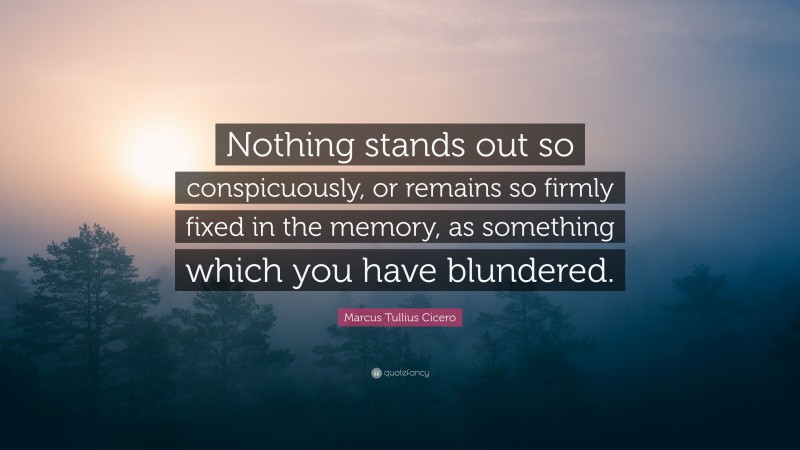 Marcus Tullius Cicero Quote: “Nothing stands out so conspicuously, or remains so firmly fixed in the memory, as something which you have blundered.”