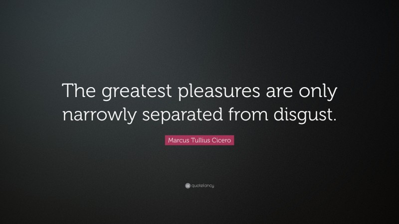 Marcus Tullius Cicero Quote: “The greatest pleasures are only narrowly separated from disgust.”