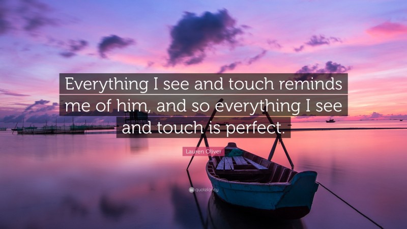 Lauren Oliver Quote: “Everything I see and touch reminds me of him, and so everything I see and touch is perfect.”