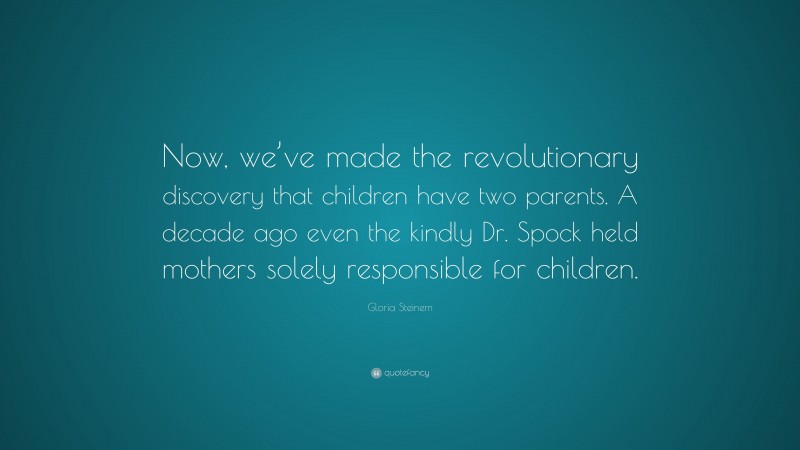 Gloria Steinem Quote: “Now, we’ve made the revolutionary discovery that children have two parents. A decade ago even the kindly Dr. Spock held mothers solely responsible for children.”